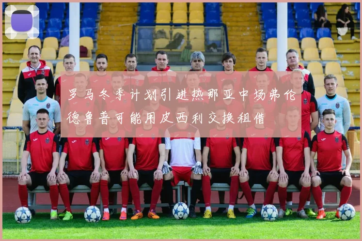 罗马冬季计划引进热那亚中场弗伦德鲁普可能用皮西利交换租借