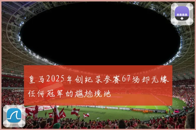 皇马2025年创纪录参赛67场却无缘任何冠军的尴尬境地