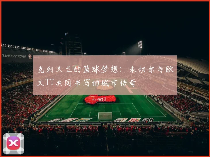 克利夫兰的篮球梦想：米切尔与欧文TT共同书写的城市传奇