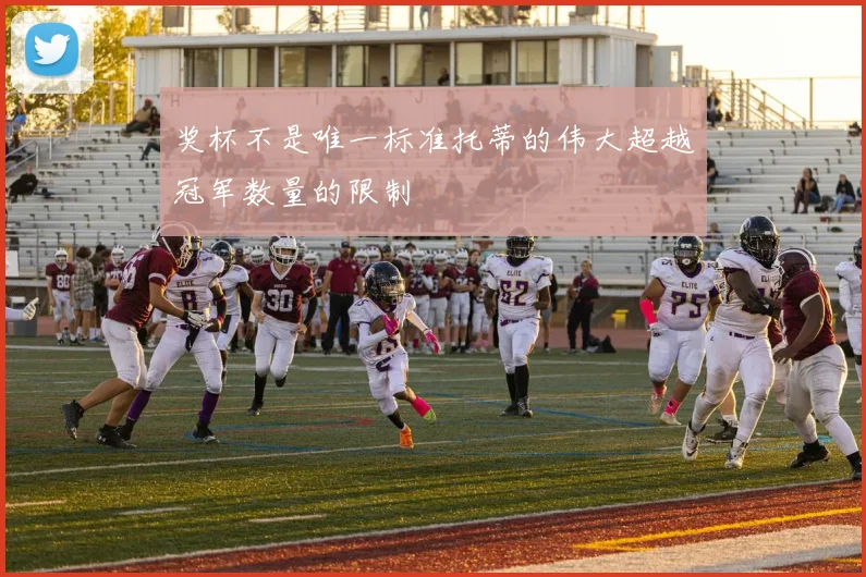 奖杯不是唯一标准托蒂的伟大超越冠军数量的限制