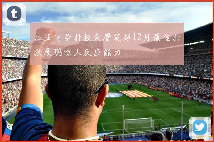 拉亚飞身扑救荣膺英超12月最佳扑救展现惊人反应能力