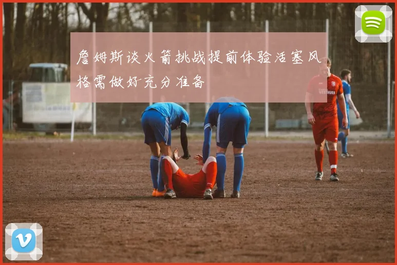 詹姆斯谈火箭挑战提前体验活塞风格需做好充分准备