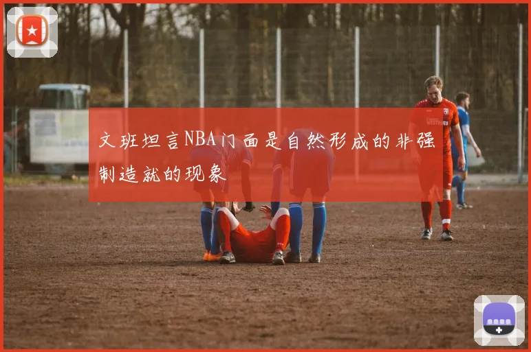 文班坦言NBA门面是自然形成的非强制造就的现象