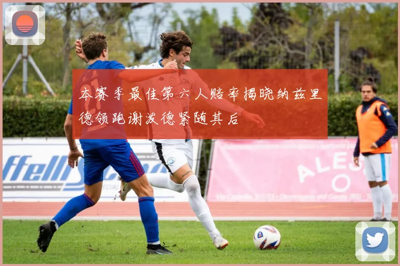本赛季最佳第六人赔率揭晓纳兹里德领跑谢泼德紧随其后
