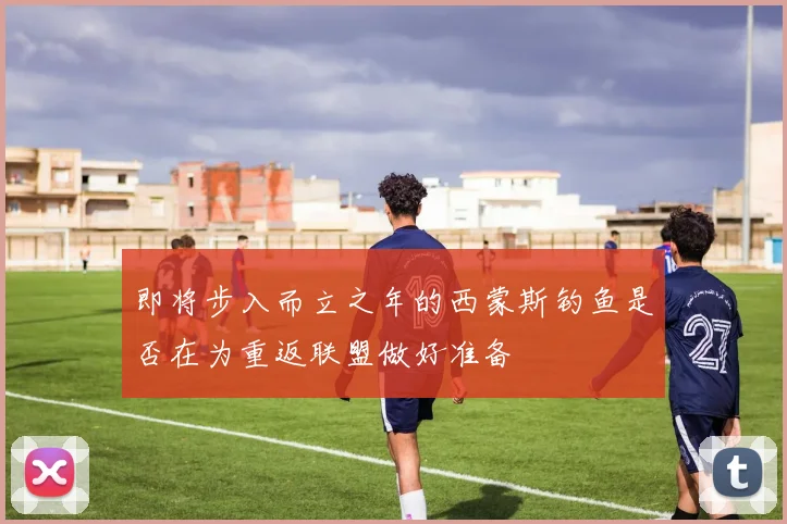 即将步入而立之年的西蒙斯钓鱼是否在为重返联盟做好准备