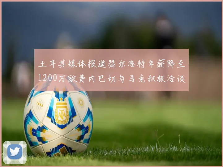 土耳其媒体报道瑟尔洛特年薪降至1200万欧费内巴切与马竞积极洽谈