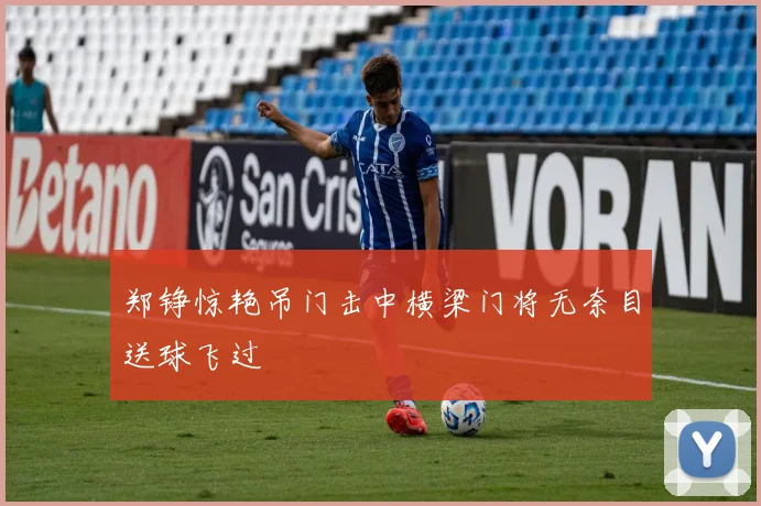 郑铮惊艳吊门击中横梁门将无奈目送球飞过