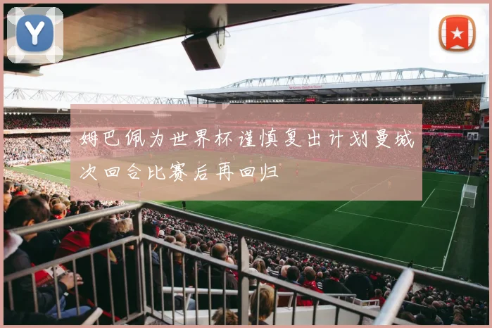 姆巴佩为世界杯谨慎复出计划曼城次回合比赛后再回归