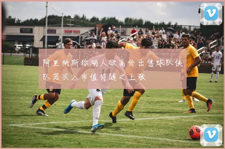 阿里纳斯称湖人欲高价出售球队侠队若买入市值将随之上涨