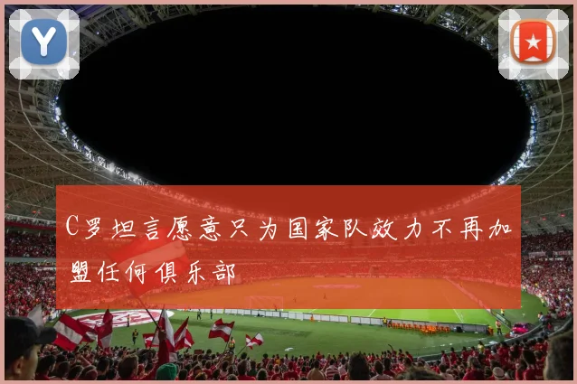 C罗坦言愿意只为国家队效力不再加盟任何俱乐部