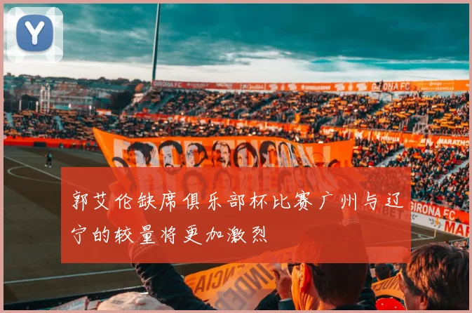 郭艾伦缺席俱乐部杯比赛广州与辽宁的较量将更加激烈
