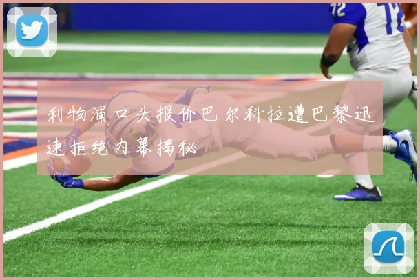 利物浦口头报价巴尔科拉遭巴黎迅速拒绝内幕揭秘