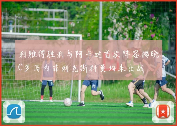 利雅得胜利与阿卡达首发阵容揭晓C罗马内菲利克斯科曼均未出战