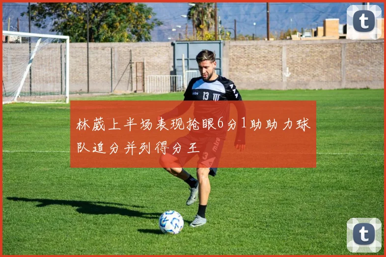 林葳上半场表现抢眼6分1助助力球队追分并列得分王