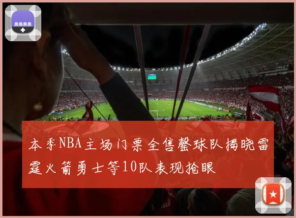 本季NBA主场门票全售罄球队揭晓雷霆火箭勇士等10队表现抢眼