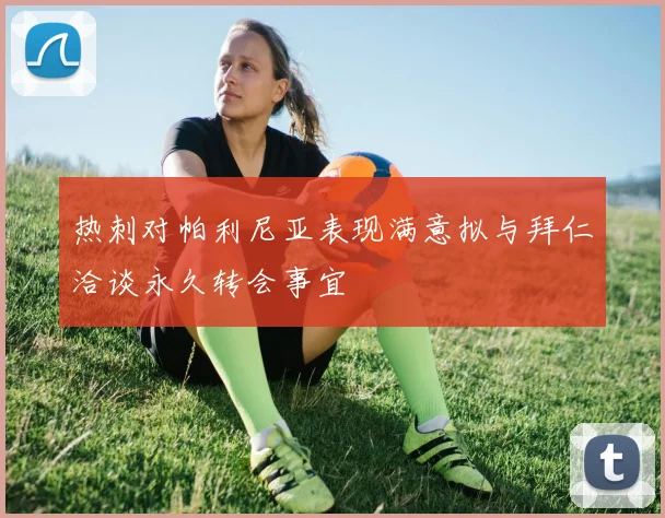 热刺对帕利尼亚表现满意拟与拜仁洽谈永久转会事宜