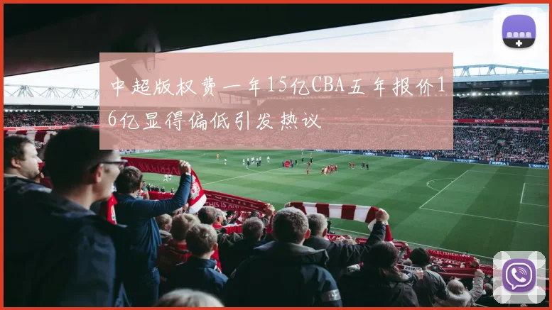 中超版权费一年15亿CBA五年报价16亿显得偏低引发热议