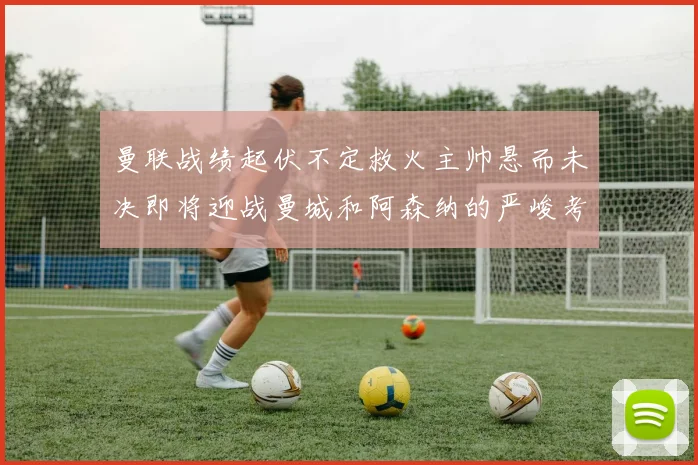 曼联战绩起伏不定救火主帅悬而未决即将迎战曼城和阿森纳的严峻考验