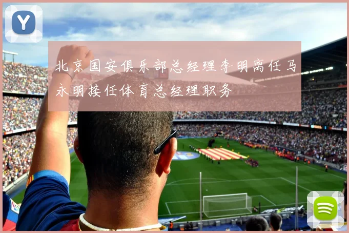 北京国安俱乐部总经理李明离任马永明接任体育总经理职务