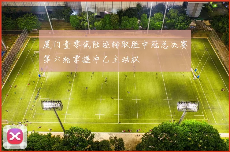 厦门壹零贰陆逆转取胜中冠总决赛第六轮掌握冲乙主动权