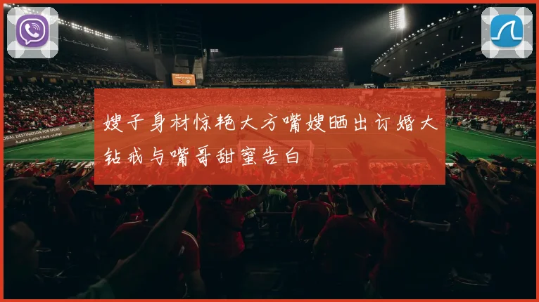 嫂子身材惊艳大方嘴嫂晒出订婚大钻戒与嘴哥甜蜜告白
