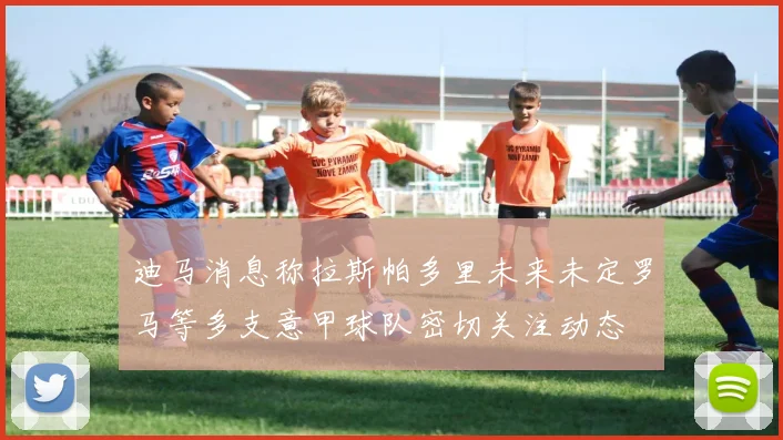 迪马消息称拉斯帕多里未来未定罗马等多支意甲球队密切关注动态