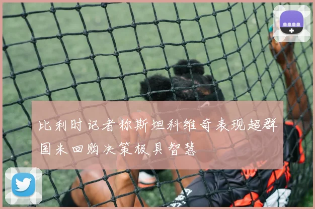 比利时记者称斯坦科维奇表现超群国米回购决策极具智慧