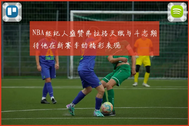 NBA经纪人盛赞弗拉格天赋与斗志期待他在新赛季的精彩表现