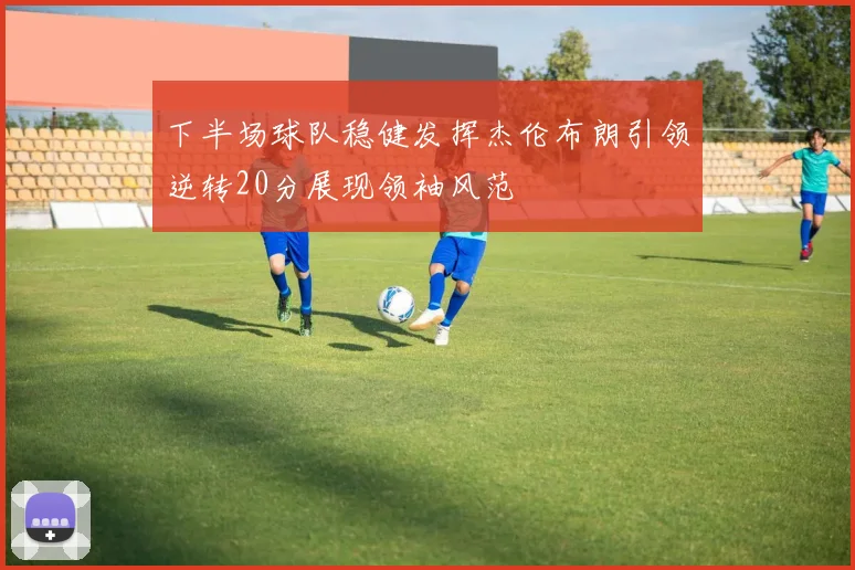 下半场球队稳健发挥杰伦布朗引领逆转20分展现领袖风范