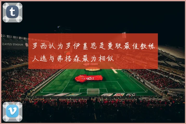 罗西认为罗伊基恩是曼联最佳教练人选与弗格森最为相似