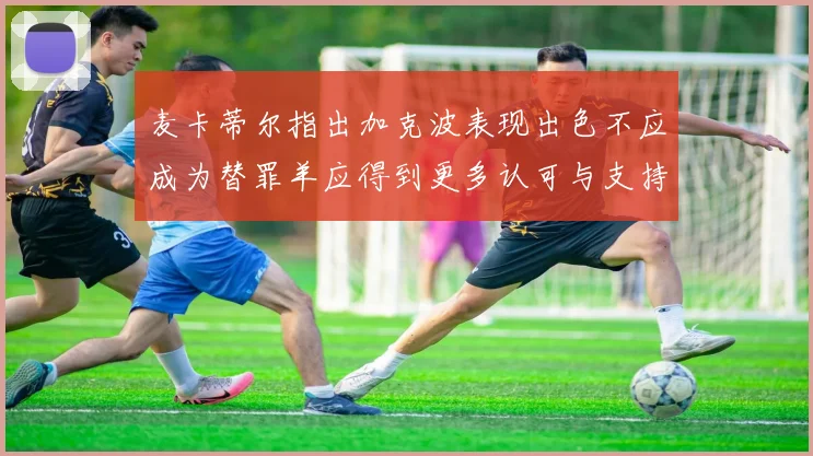 麦卡蒂尔指出加克波表现出色不应成为替罪羊应得到更多认可与支持