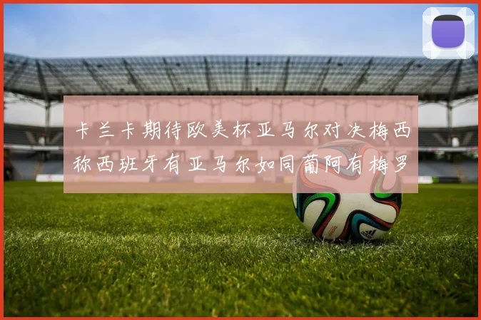 卡兰卡期待欧美杯亚马尔对决梅西称西班牙有亚马尔如同葡阿有梅罗