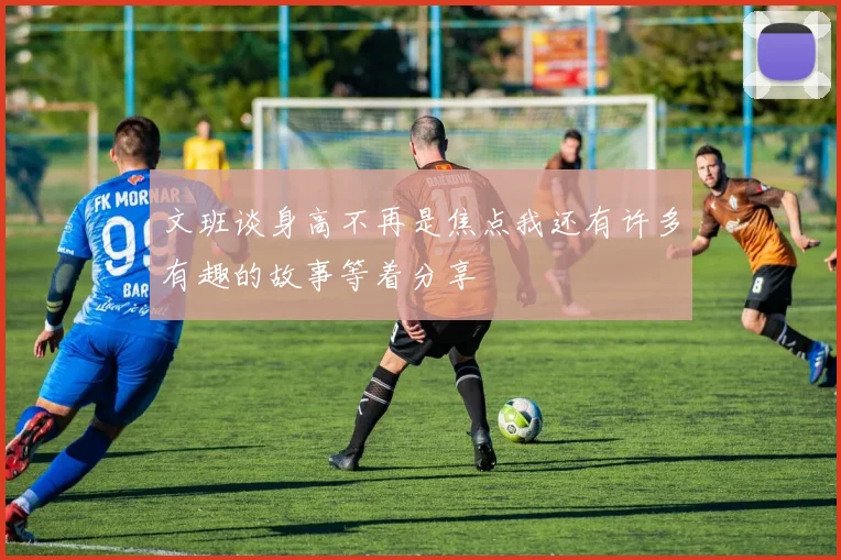文班谈身高不再是焦点我还有许多有趣的故事等着分享