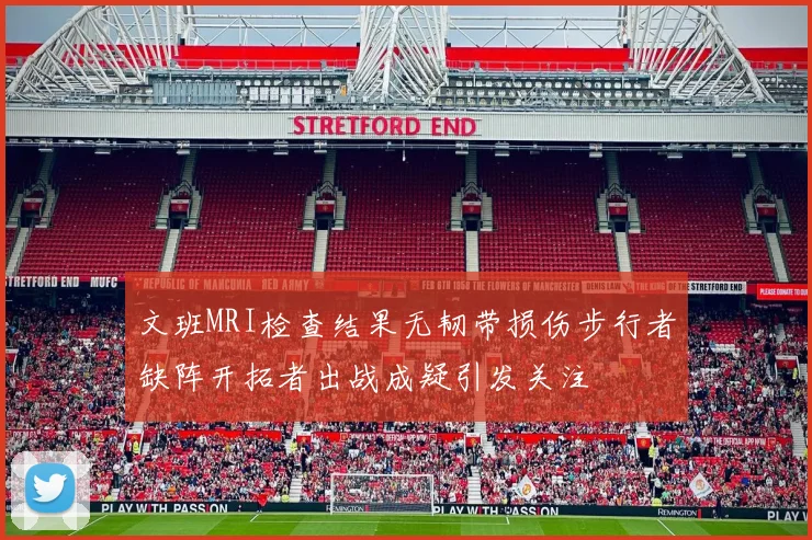 文班MRI检查结果无韧带损伤步行者缺阵开拓者出战成疑引发关注