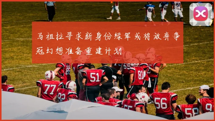 马祖拉寻求新身份绿军或将放弃争冠幻想准备重建计划
