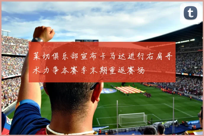 莱切俱乐部宣布卡马达进行右肩手术力争本赛季末期重返赛场