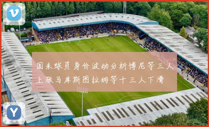国米球员身价波动分析博尼等三人上涨马库斯图拉姆等十三人下滑