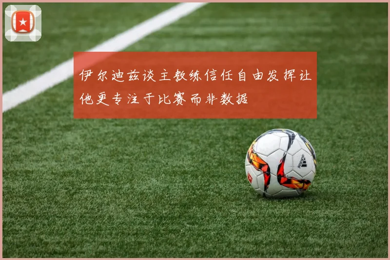 伊尔迪兹谈主教练信任自由发挥让他更专注于比赛而非数据
