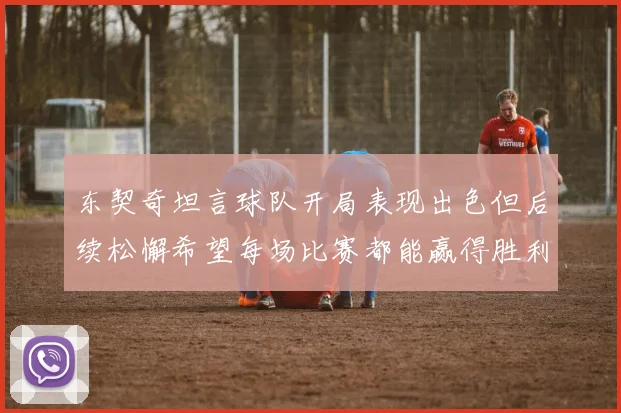 东契奇坦言球队开局表现出色但后续松懈希望每场比赛都能赢得胜利